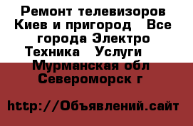 Ремонт телевизоров Киев и пригород - Все города Электро-Техника » Услуги   . Мурманская обл.,Североморск г.